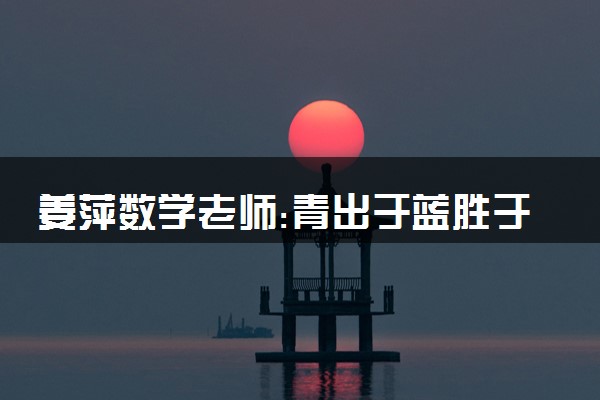 姜萍数学老师:青出于蓝胜于蓝 具体什么情况