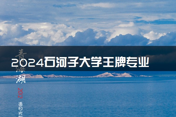 2024石河子大学王牌专业有哪些 最好的专业是什么