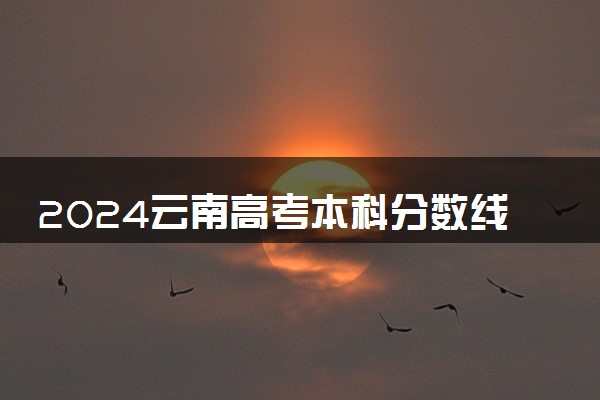 2024云南高考本科分数线会升还是会降 本科线预估