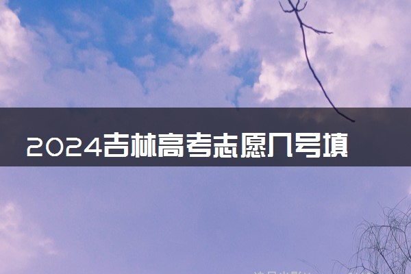 2024吉林高考志愿几号填报 具体填报和截止时间