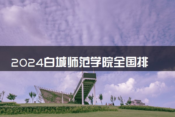 2024白城师范学院全国排名多少位 最新全国排行榜