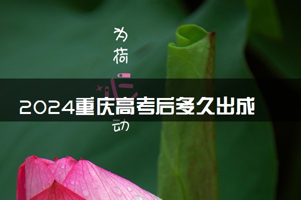 2024重庆高考后多久出成绩 具体查分时间几点钟