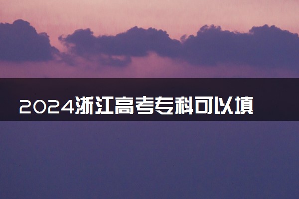 2024浙江高考专科可以填多少个志愿和学校 专科志愿设置