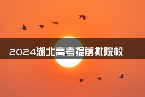 2024湖北高考提前批院校有哪些 本专科提前批大学名单