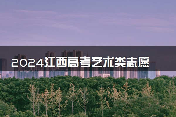 2024江西高考艺术类志愿填报时间几月几号 具体填报时间安排