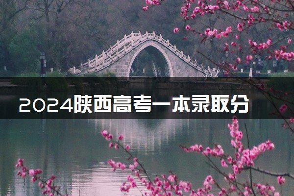2024陕西高考一本录取分数线出炉 一本分数线是多少