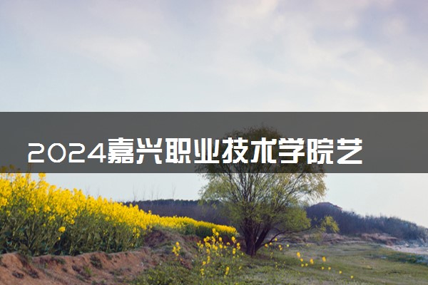 2024嘉兴职业技术学院艺术类专业学费多少钱一年 各专业收费标准
