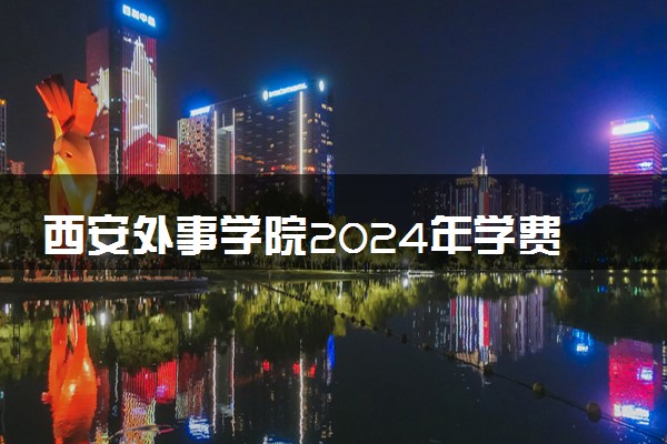 西安外事学院2024年学费多少钱 一年各专业收费标准