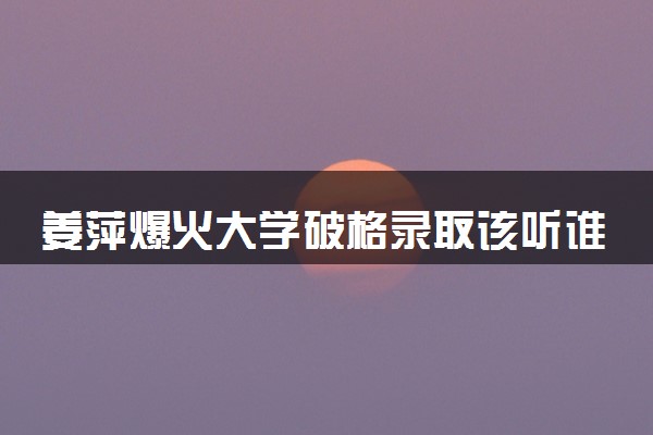 姜萍爆火大学破格录取该听谁的 浙大能否破格录取