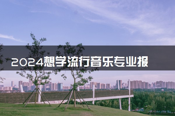 2024想学流行音乐专业报什么学校 哪个大学好