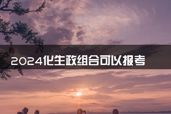 2024化生政组合可以报考什么大学 哪些大学好