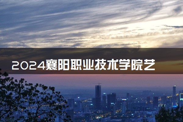2024襄阳职业技术学院艺术类专业学费多少钱一年 各专业收费标准