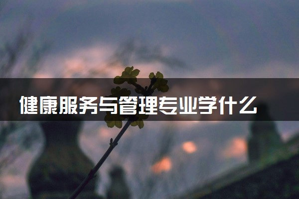 健康服务与管理专业学什么 2024好不好就业