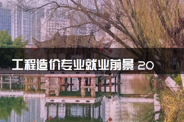 工程造价专业就业前景 2024毕业好就业吗