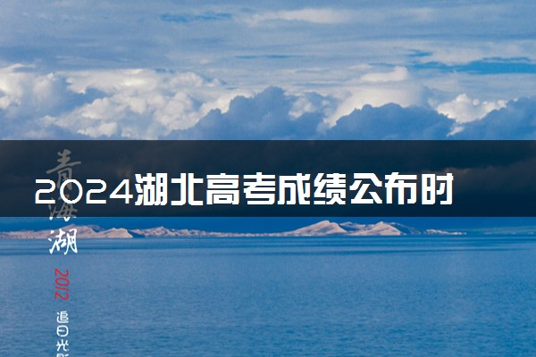 2024湖北高考成绩公布时间 查分时间什么时候