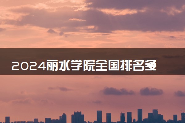 2024丽水学院全国排名多少位 最新全国排行榜