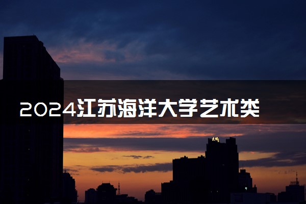 2024江苏海洋大学艺术类专业学费多少钱一年 各专业收费标准