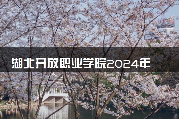 湖北开放职业学院2024年学费多少钱 一年各专业收费标准