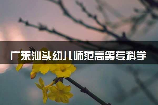 广东汕头幼儿师范高等专科学校2024年学费多少钱 一年各专业收费标准