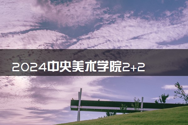 2024中央美术学院2+2中外合作办学有什么专业