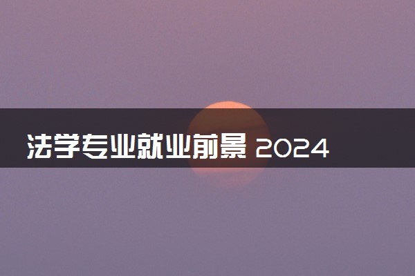 法学专业就业前景 2024好找工作吗