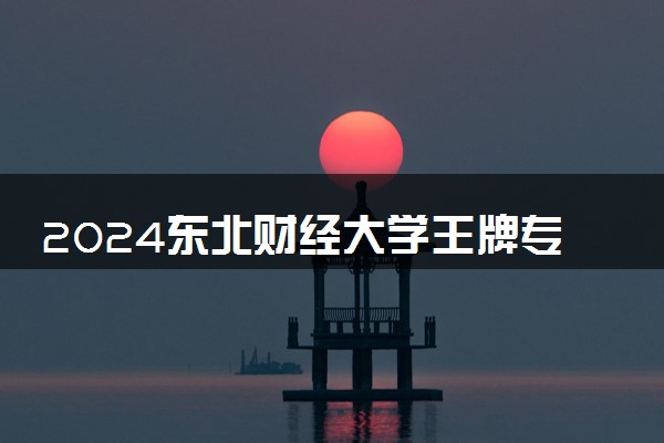 2024东北财经大学王牌专业有哪些 最好的专业是什么