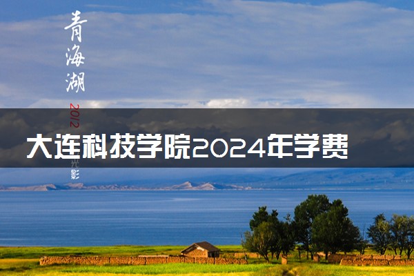 大连科技学院2024年学费多少钱 一年各专业收费标准