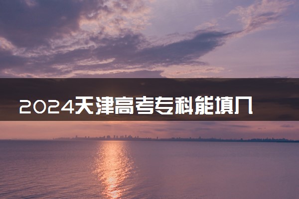 2024天津高考专科能填几个志愿 可以报几个学校和专业
