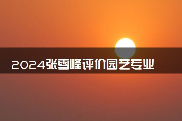 2024张雪峰评价园艺专业怎么样 哪个学校最好