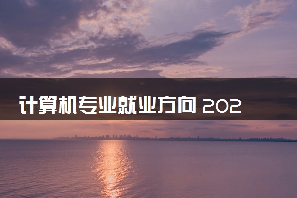 计算机专业就业方向 2024毕业后能干什么