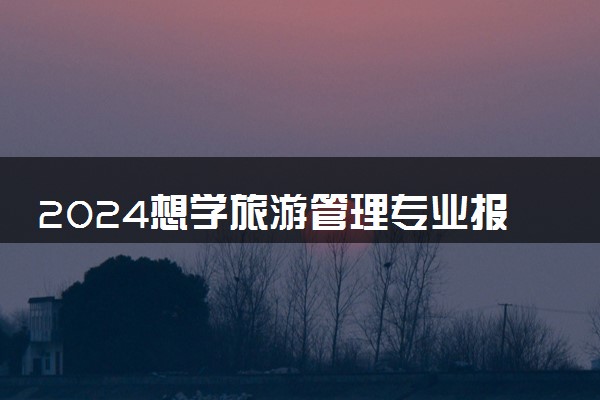 2024想学旅游管理专业报什么学校 哪个大学好