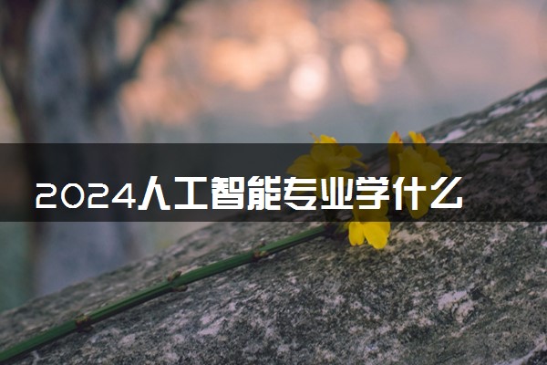 2024人工智能专业学什么 毕业后对口工作岗位有哪些