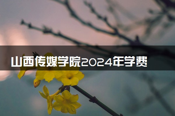 山西传媒学院2024年学费多少钱 一年各专业收费标准