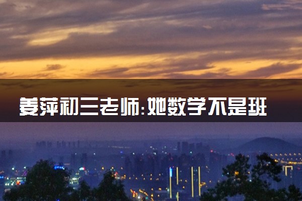 姜萍初三老师:她数学不是班上最好 但对数学很有兴趣