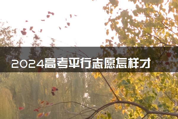 2024高考平行志愿怎样才能不退档 有哪些填报小技巧