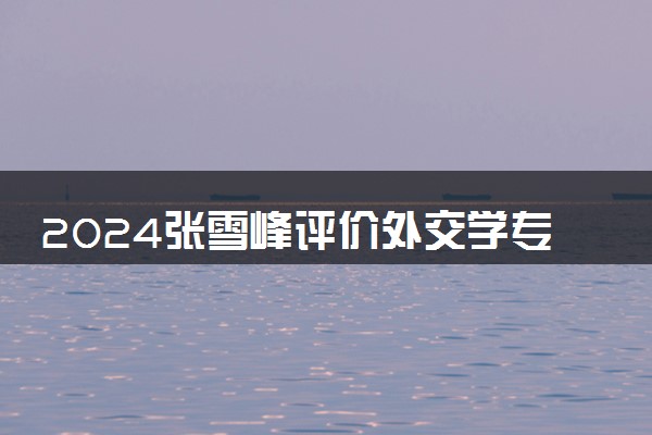 2024张雪峰评价外交学专业怎么样 哪个学校最好