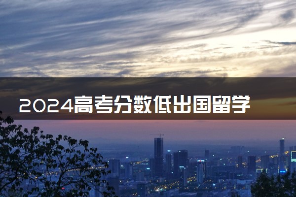 2024高考分数低出国留学有哪些补救措施