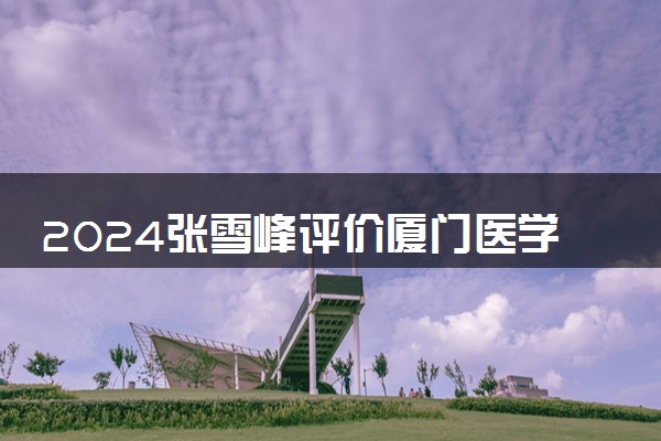 2024张雪峰评价厦门医学院怎么样 什么档次多少分能上