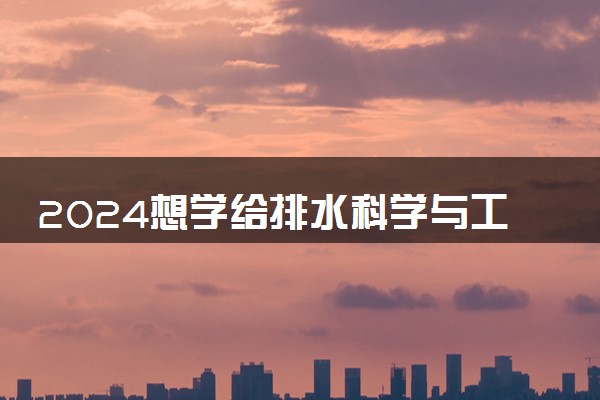 2024想学给排水科学与工程专业报什么学校 哪个大学好