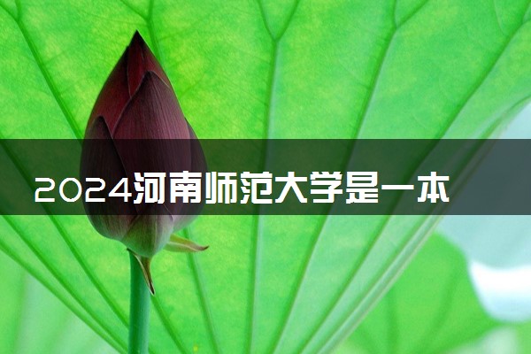 2024河南师范大学是一本还是二本 含金量高吗