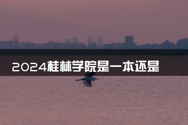 2024桂林学院是一本还是二本 含金量高吗