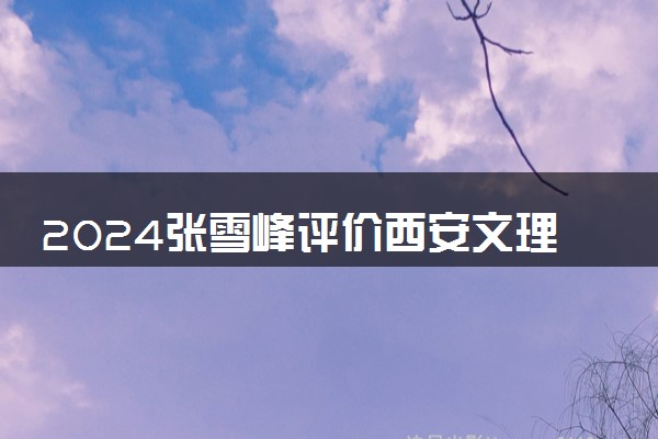 2024张雪峰评价西安文理学院怎么样 什么档次多少分能上