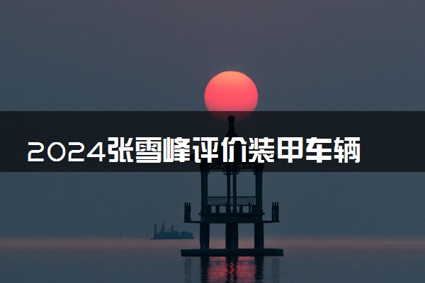 2024张雪峰评价装甲车辆工程专业怎么样 哪个学校最好