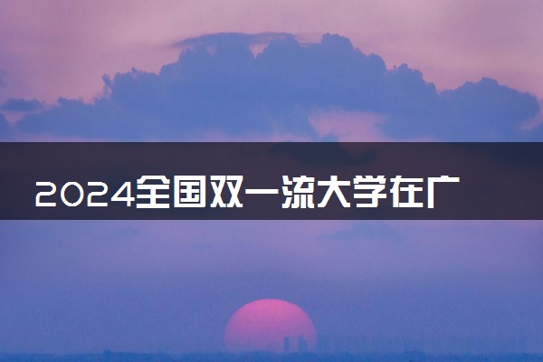 2024全国双一流大学在广西招生计划及录取分数线