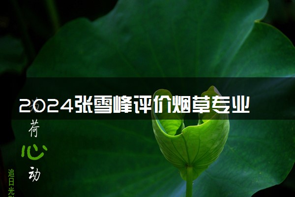2024张雪峰评价烟草专业怎么样 哪个学校最好