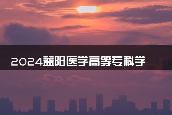 2024益阳医学高等专科学校全国排名多少位 最新全国排行榜