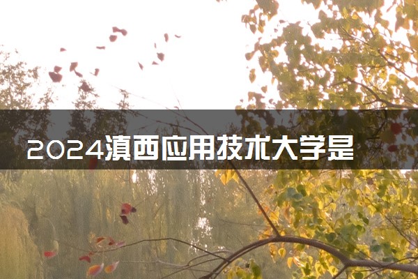 2024滇西应用技术大学是一本还是二本 含金量高吗