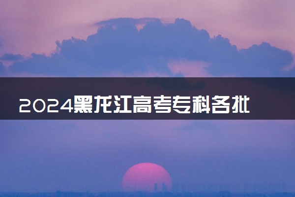 2024黑龙江高考专科各批次录取最低控制分数线