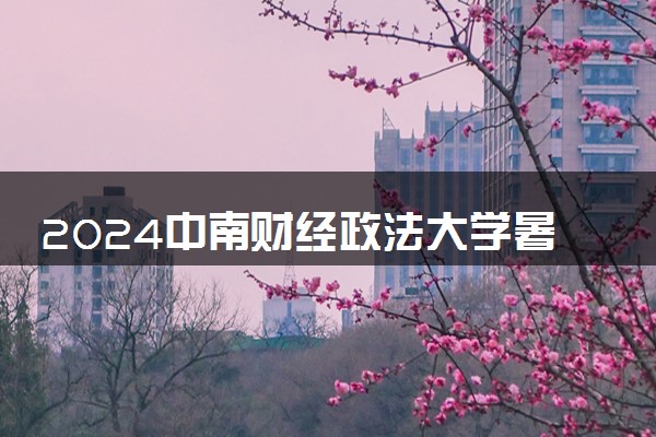 2024中南财经政法大学暑假放假时间什么时候 几月几号开学