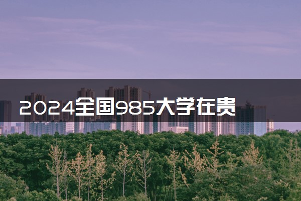 2024全国985大学在贵州招生计划及录取分数线